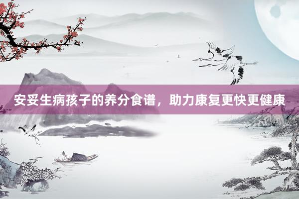 安妥生病孩子的养分食谱，助力康复更快更健康