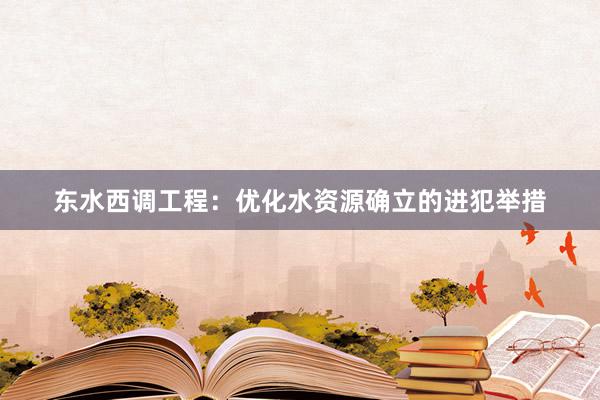 东水西调工程：优化水资源确立的进犯举措
