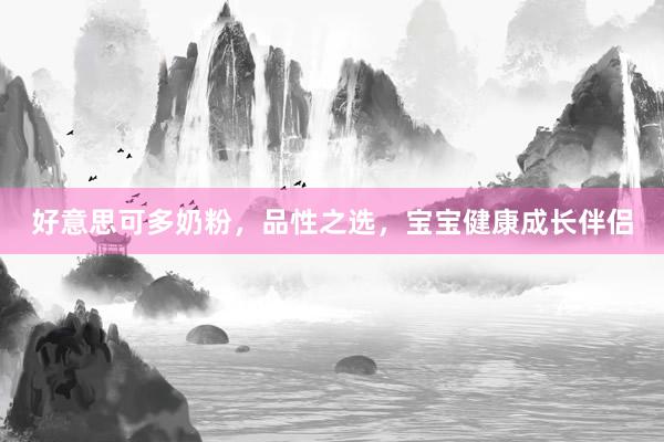 好意思可多奶粉，品性之选，宝宝健康成长伴侣