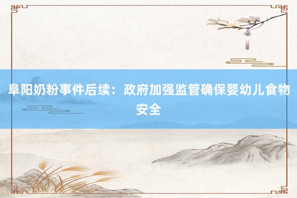 阜阳奶粉事件后续：政府加强监管确保婴幼儿食物安全