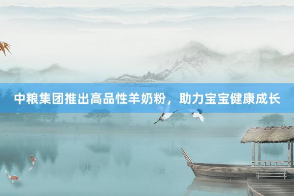 中粮集团推出高品性羊奶粉，助力宝宝健康成长