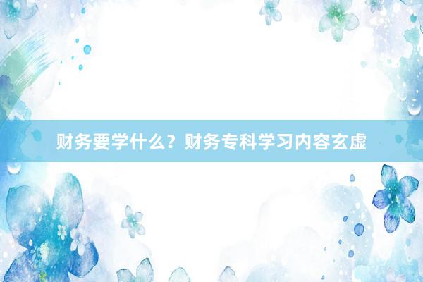 财务要学什么？财务专科学习内容玄虚